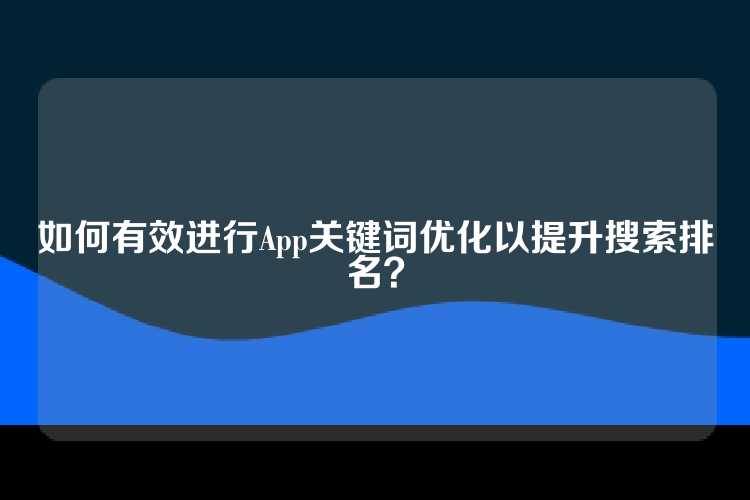 如何有效进行App关键词优化以提升搜索排名？