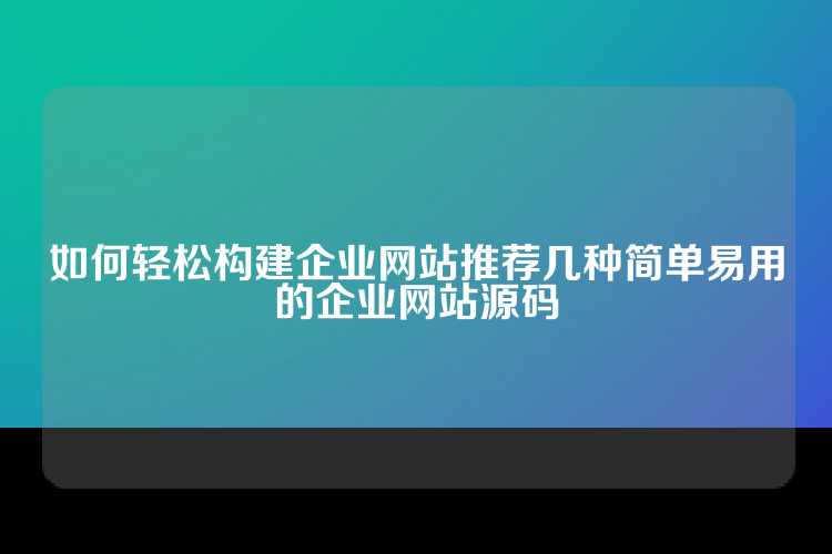 如何轻松构建企业网站推荐几种简单易用的企业网站源码