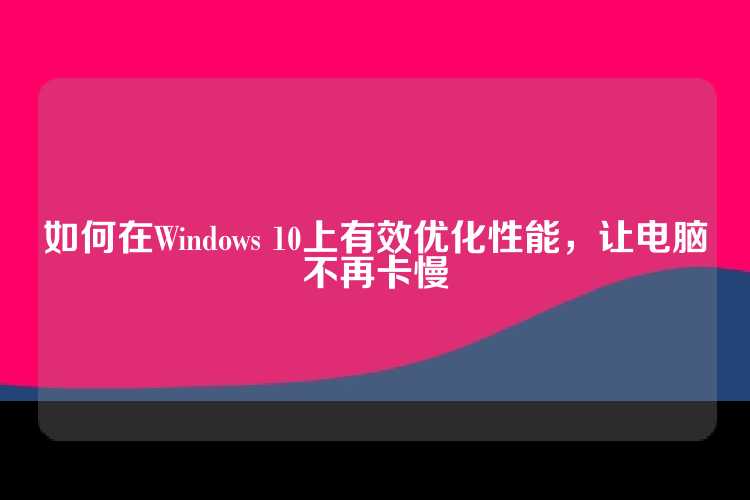 如何在Windows 10上有效优化性能，让电脑不再卡慢