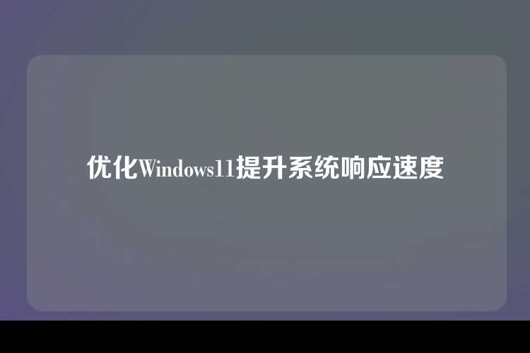优化Windows11提升系统响应速度