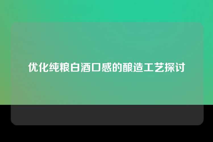 优化纯粮白酒口感的酿造工艺探讨