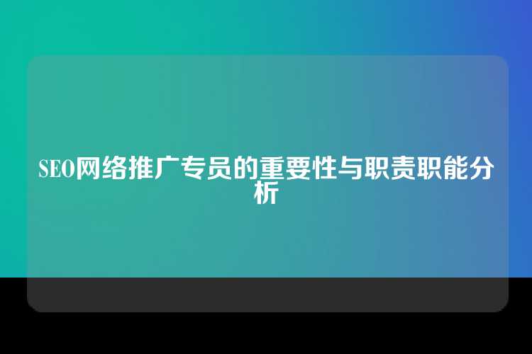 SEO网络推广专员的重要性与职责职能分析