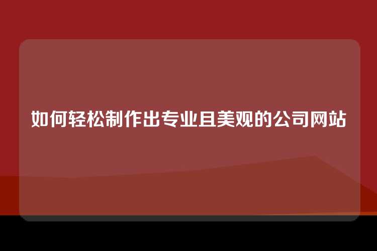 如何轻松制作出专业且美观的公司网站