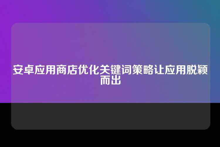安卓应用商店优化关键词策略让应用脱颖而出