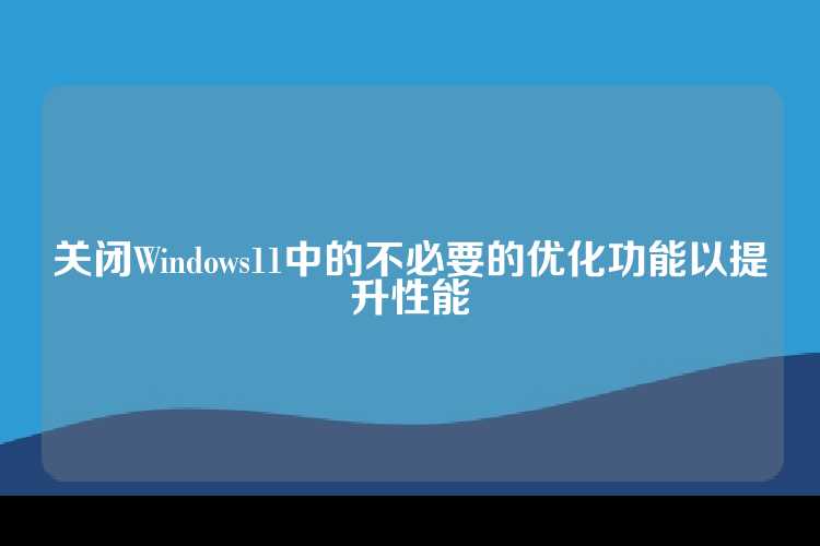 关闭Windows11中的不必要的优化功能以提升性能