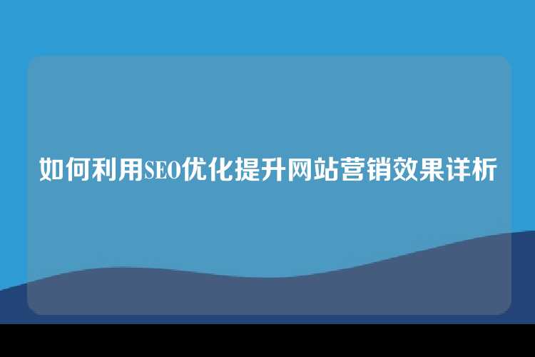 如何利用SEO优化提升网站营销效果详析