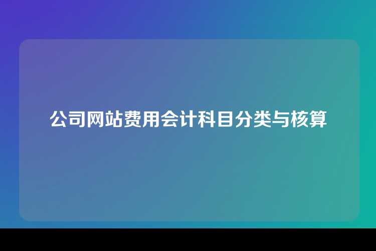 公司网站费用会计科目分类与核算