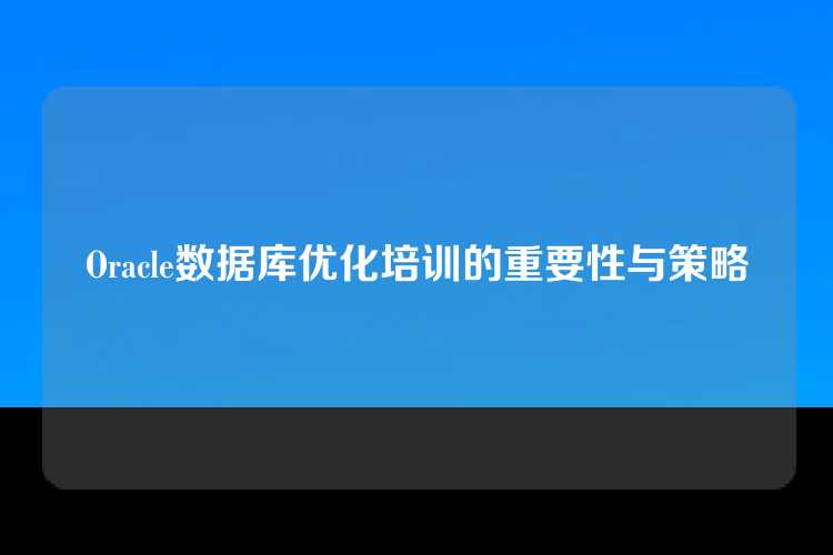 Oracle数据库优化培训的重要性与策略