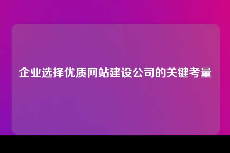 企业选择优质网站建设公司的关键考量