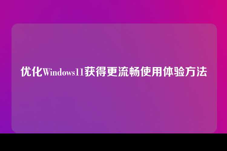 优化Windows11获得更流畅使用体验方法