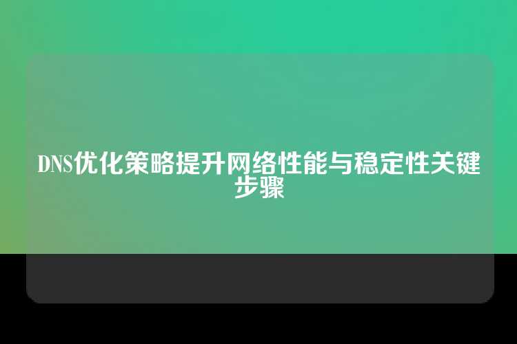 DNS优化策略提升网络性能与稳定性关键步骤