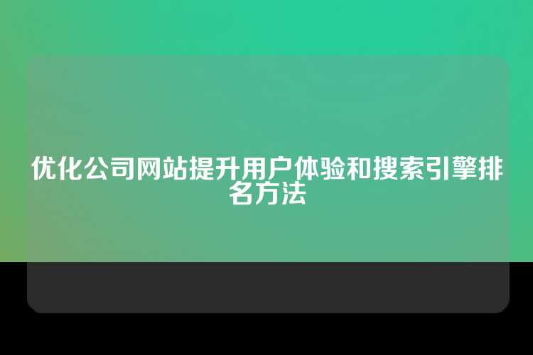 优化公司网站提升用户体验和搜索引擎排名方法