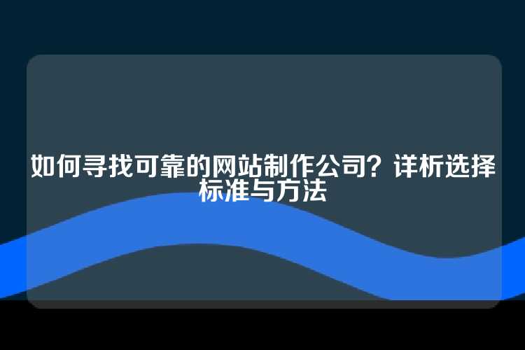如何寻找可靠的网站制作公司？详析选择标准与方法