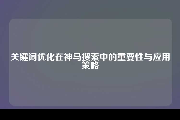 关键词优化在神马搜索中的重要性与应用策略