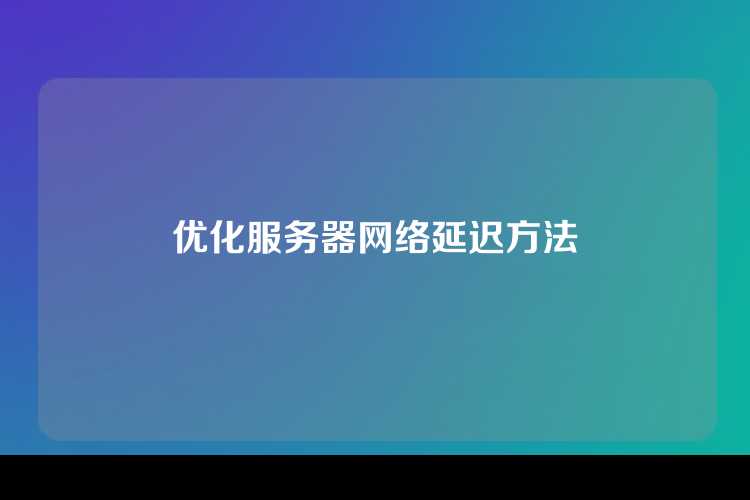 优化服务器网络延迟方法