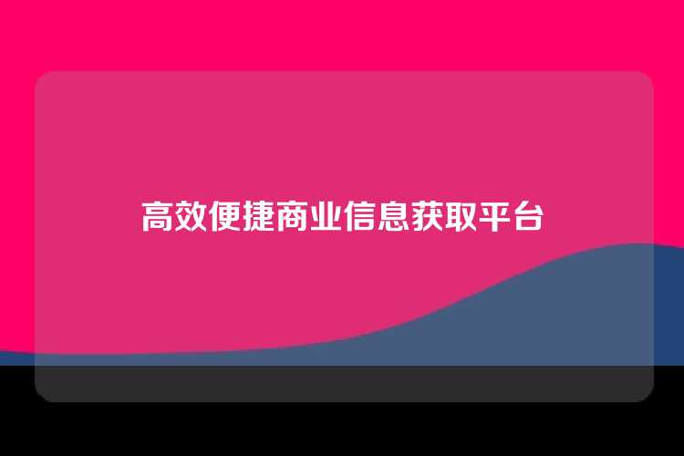 高效便捷商业信息获取平台