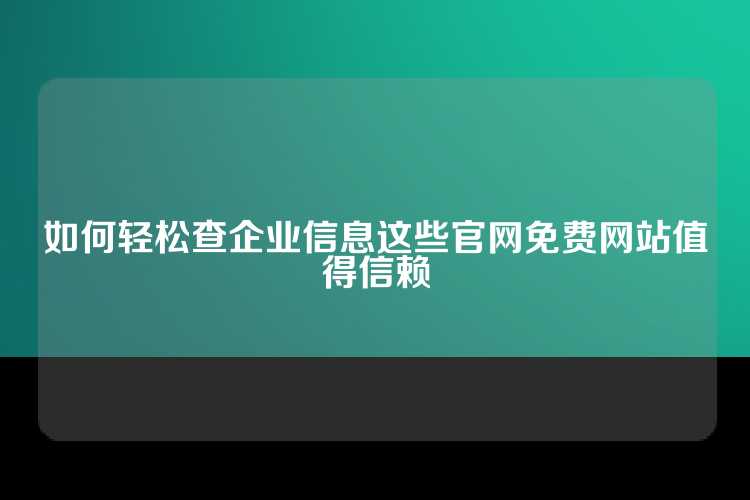 如何轻松查企业信息这些官网免费网站值得信赖