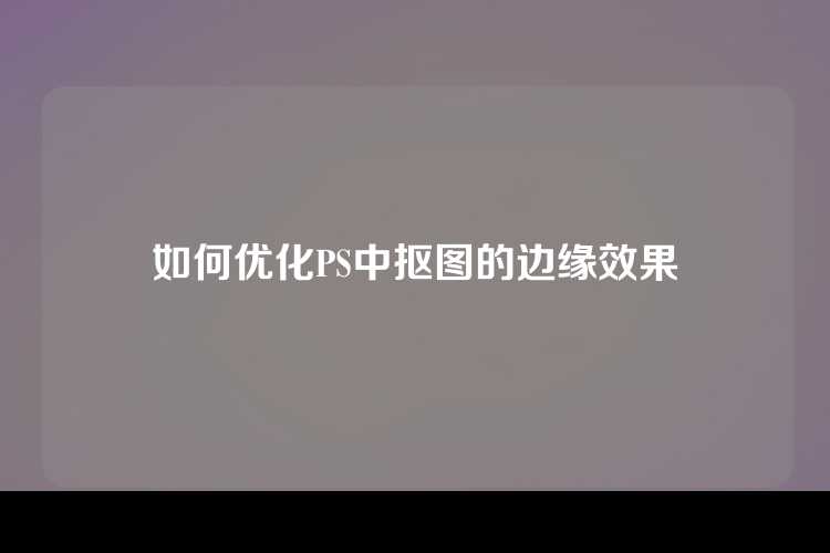 如何优化PS中抠图的边缘效果