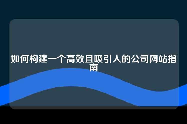 如何构建一个高效且吸引人的公司网站指南