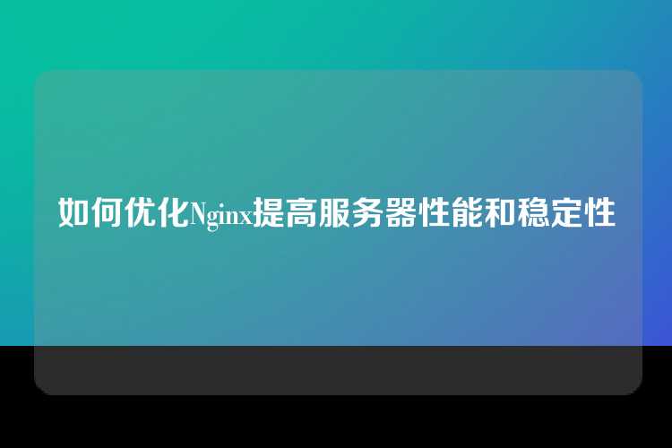 如何优化Nginx提高服务器性能和稳定性
