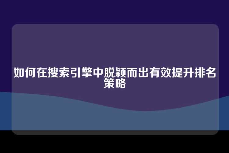 如何在搜索引擎中脱颖而出有效提升排名策略