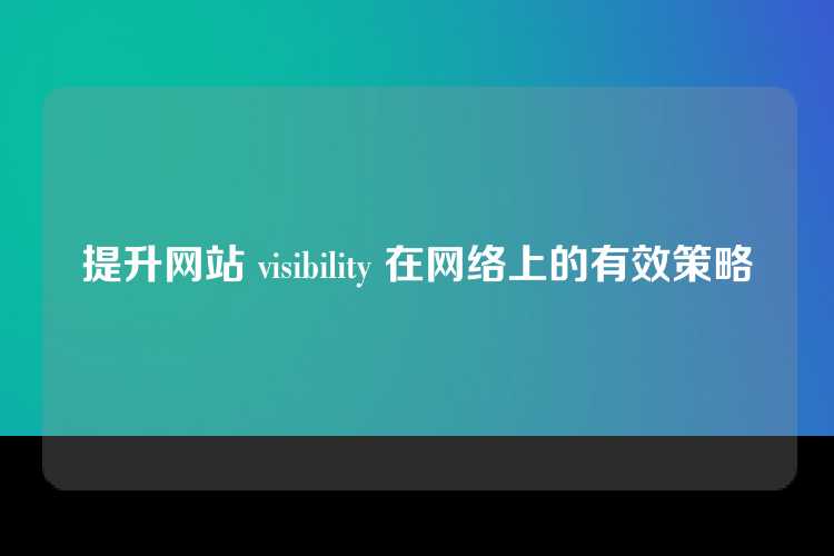提升网站 visibility 在网络上的有效策略