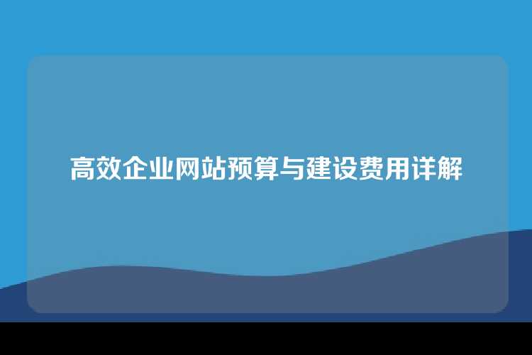 高效企业网站预算与建设费用详解