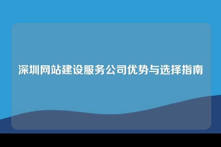 深圳网站建设服务公司优势与选择指南