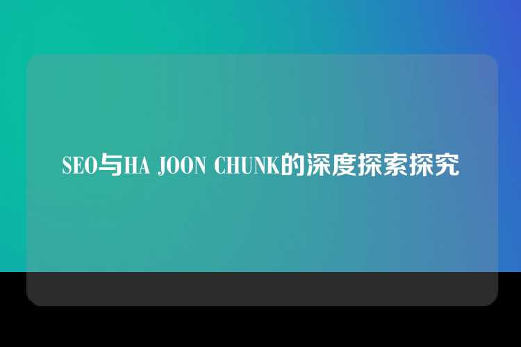 SEO与HA JOON CHUNK的深度探索探究