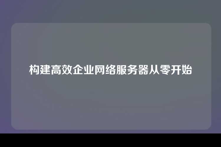 构建高效企业网络服务器从零开始