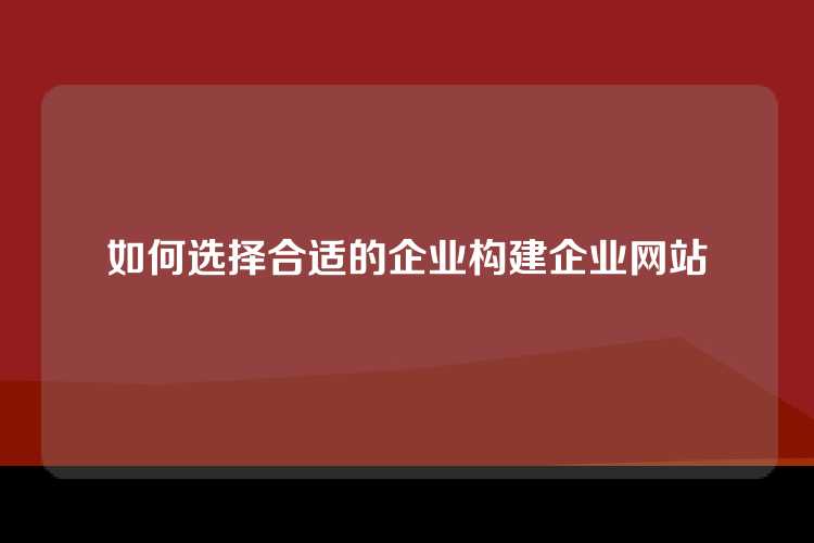 如何选择合适的企业构建企业网站