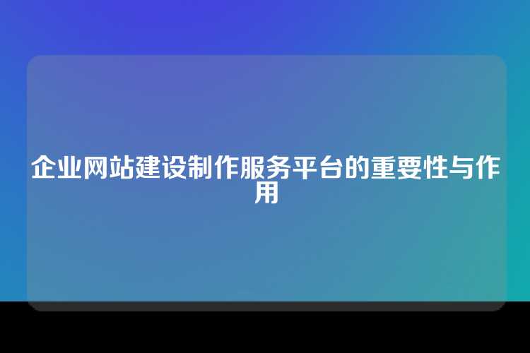 企业网站建设制作服务平台的重要性与作用