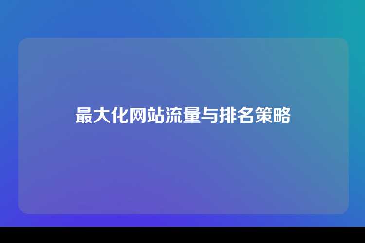 最大化网站流量与排名策略