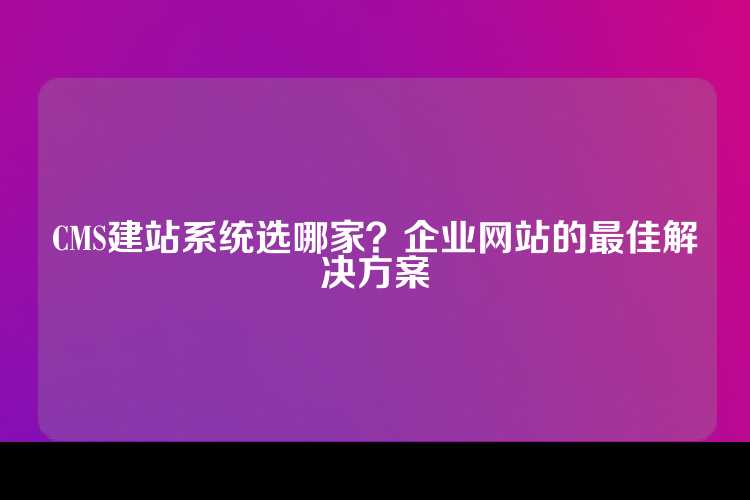 CMS建站系统选哪家？企业网站的最佳解决方案