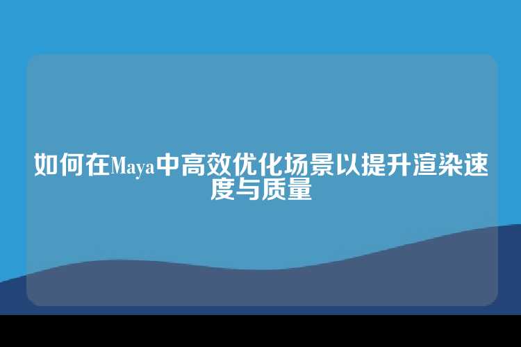如何在Maya中高效优化场景以提升渲染速度与质量