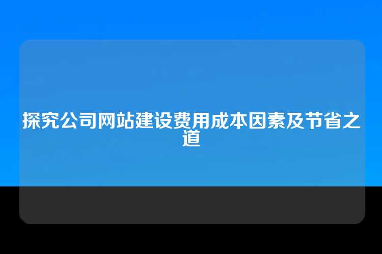 探究公司网站建设费用成本因素及节省之道