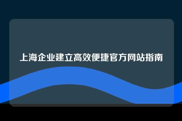 上海企业建立高效便捷官方网站指南