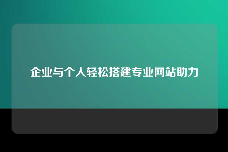 企业与个人轻松搭建专业网站助力