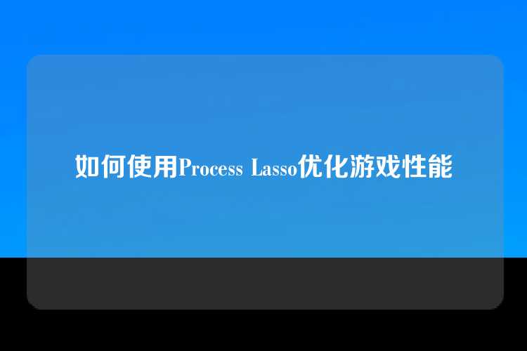 如何使用Process Lasso优化游戏性能
