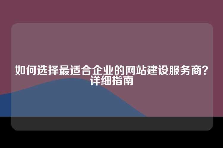 如何选择最适合企业的网站建设服务商？详细指南