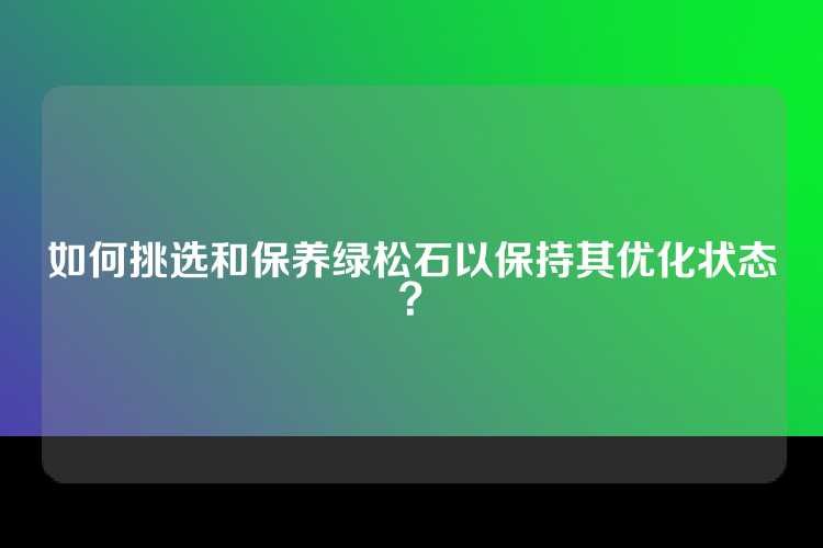 如何挑选和保养绿松石以保持其优化状态？