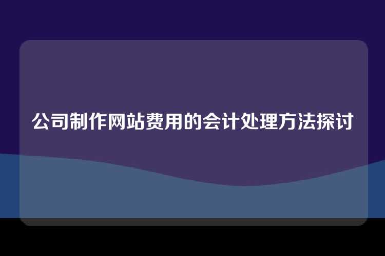 公司制作网站费用的会计处理方法探讨