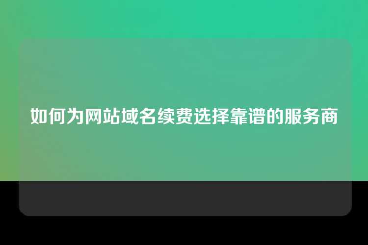如何为网站域名续费选择靠谱的服务商