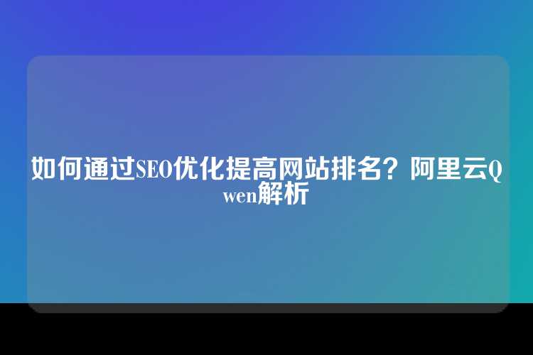 如何通过SEO优化提高网站排名？阿里云Qwen解析