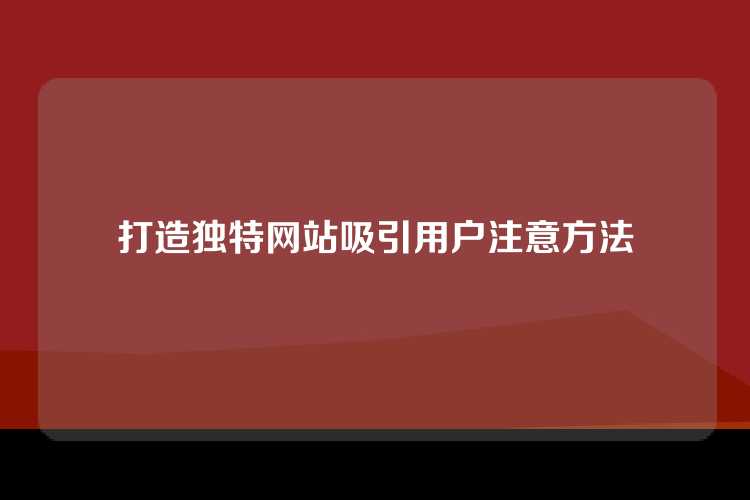 打造独特网站吸引用户注意方法