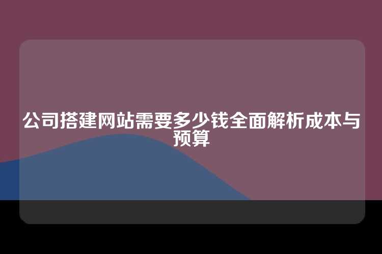 公司搭建网站需要多少钱全面解析成本与预算