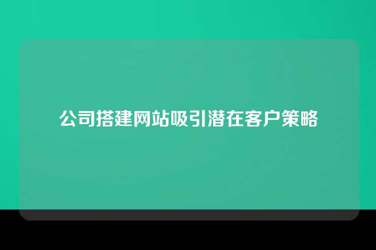 公司搭建网站吸引潜在客户策略