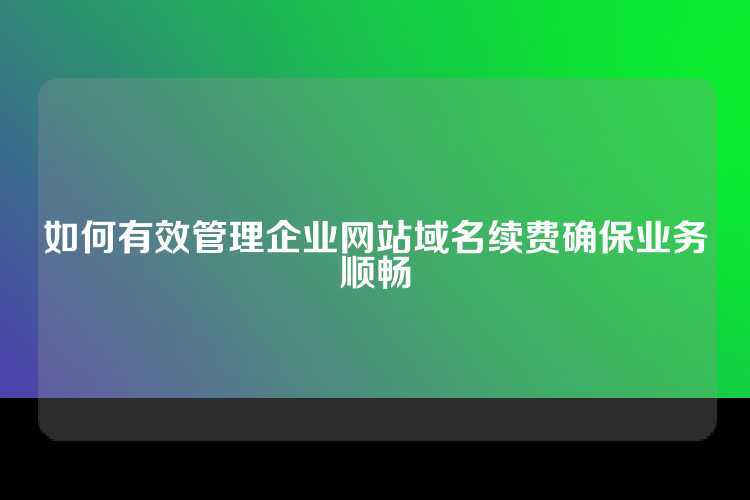 如何有效管理企业网站域名续费确保业务顺畅