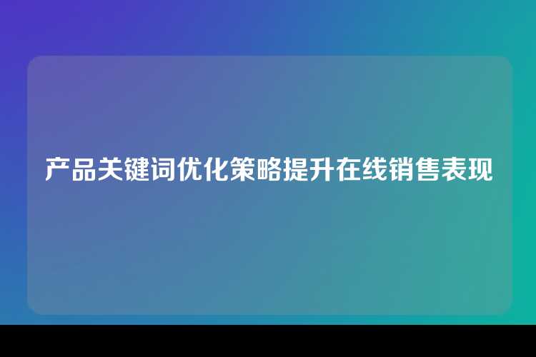产品关键词优化策略提升在线销售表现