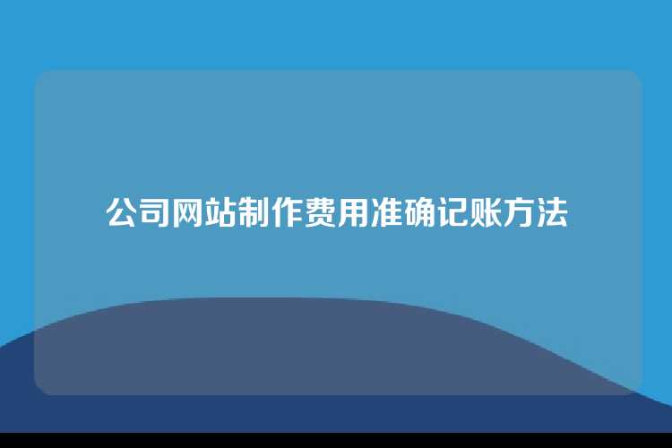 公司网站制作费用准确记账方法